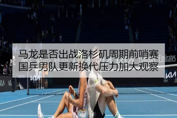 马龙是否出战洛杉矶周期前哨赛 国乒男队更新换代压力加大观察