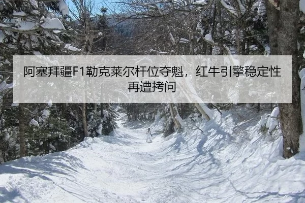 阿塞拜疆F1勒克莱尔杆位夺魁，红牛引擎稳定性再遭拷问