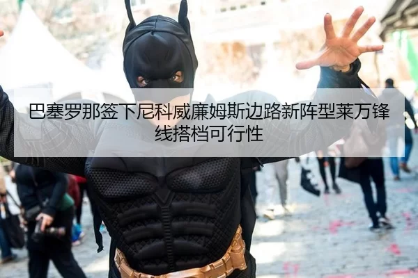巴塞罗那签下尼科威廉姆斯边路新阵型莱万锋线搭档可行性