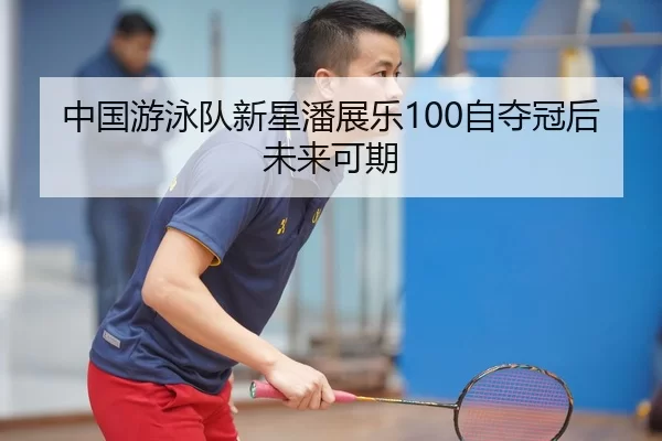 中国游泳队新星潘展乐100自夺冠后未来可期