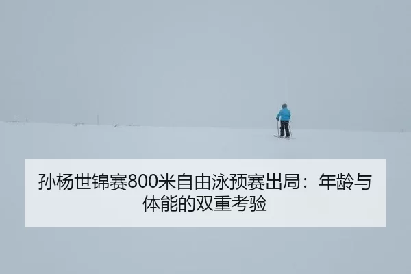 孙杨世锦赛800米自由泳预赛出局：年龄与体能的双重考验